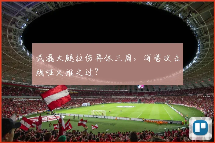 武磊大腿拉伤再休三周，海港攻击线哑火谁之过？