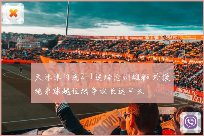 天津津门虎2-1逆转沧州雄狮 外援绝杀球越位线争议长达半米