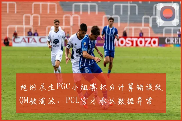 绝地求生PGC小组赛积分计算错误致QM被淘汰，PCL官方承认数据异常