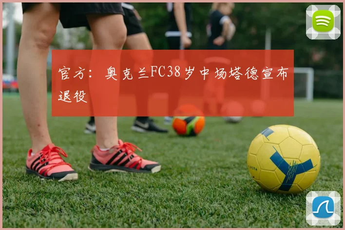 官方：奥克兰FC38岁中场塔德宣布退役