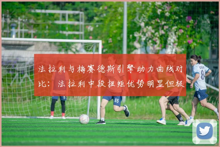 法拉利与梅赛德斯引擎动力曲线对比：法拉利中段扭矩优势明显但极速落后3km_h