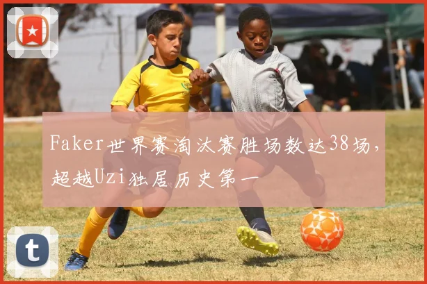 Faker世界赛淘汰赛胜场数达38场，超越Uzi独居历史第一