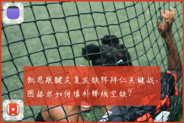 凯恩跟腱炎复发缺阵拜仁关键战,图赫尔如何填补锋线空缺?
